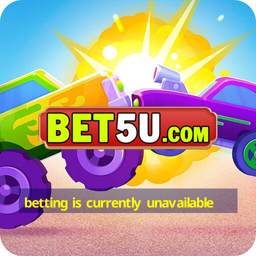 betting is currently unavailable